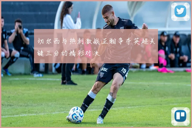 切尔西与热刺激战正酣争夺英超关键三分的精彩对决